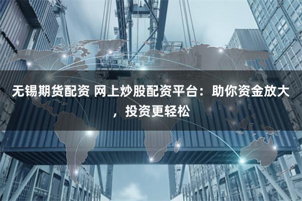 无锡期货配资 网上炒股配资平台：助你资金放大，投资更轻松
