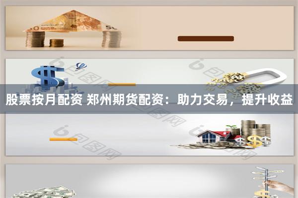 股票按月配资 郑州期货配资：助力交易，提升收益