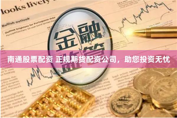 南通股票配资 正规期货配资公司，助您投资无忧