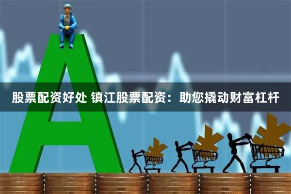 股票配资好处 镇江股票配资：助您撬动财富杠杆