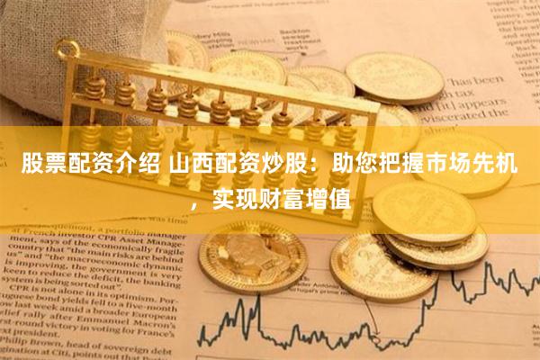 股票配资介绍 山西配资炒股：助您把握市场先机，实现财富增值